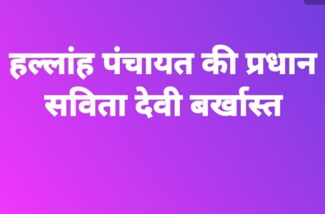 बड़ी खबर :  हल्लांह पंचायत की प्रधान सविता देवी बर्खास्त